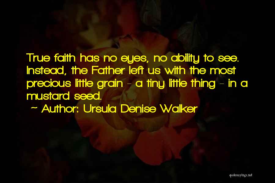 Ursula Denise Walker Quotes: True Faith Has No Eyes, No Ability To See. Instead, The Father Left Us With The Most Precious Little Grain