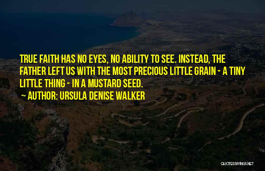 Ursula Denise Walker Quotes: True Faith Has No Eyes, No Ability To See. Instead, The Father Left Us With The Most Precious Little Grain