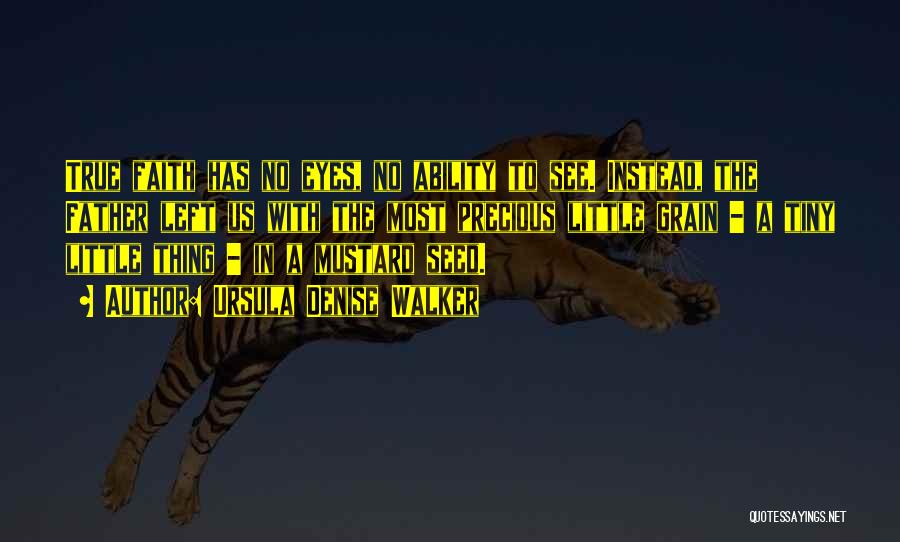 Ursula Denise Walker Quotes: True Faith Has No Eyes, No Ability To See. Instead, The Father Left Us With The Most Precious Little Grain