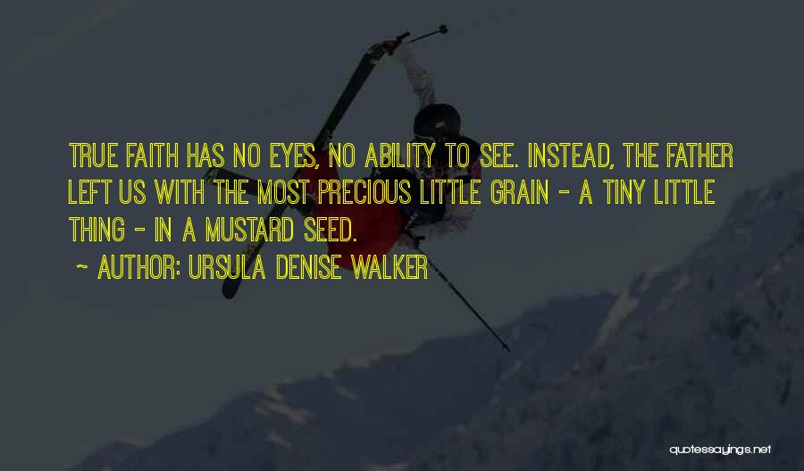 Ursula Denise Walker Quotes: True Faith Has No Eyes, No Ability To See. Instead, The Father Left Us With The Most Precious Little Grain