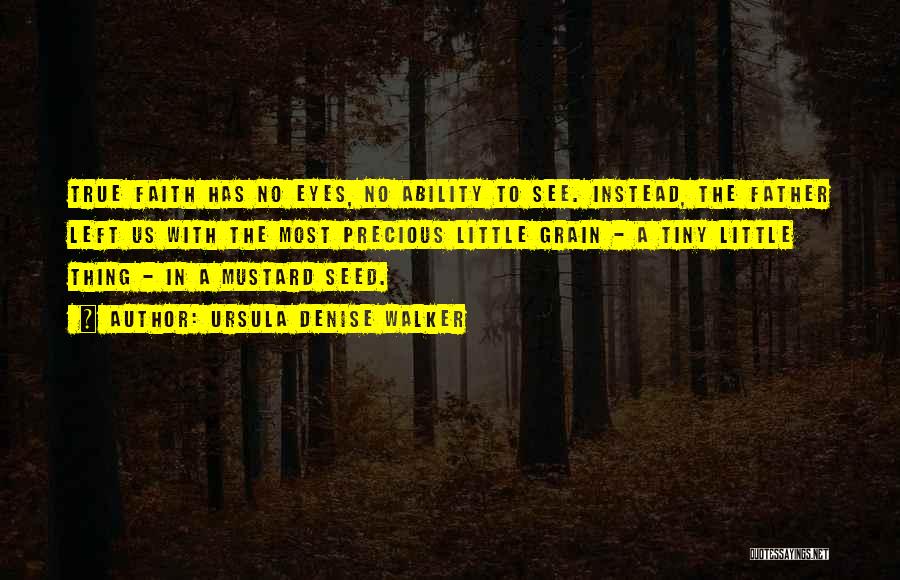 Ursula Denise Walker Quotes: True Faith Has No Eyes, No Ability To See. Instead, The Father Left Us With The Most Precious Little Grain