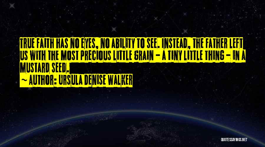 Ursula Denise Walker Quotes: True Faith Has No Eyes, No Ability To See. Instead, The Father Left Us With The Most Precious Little Grain