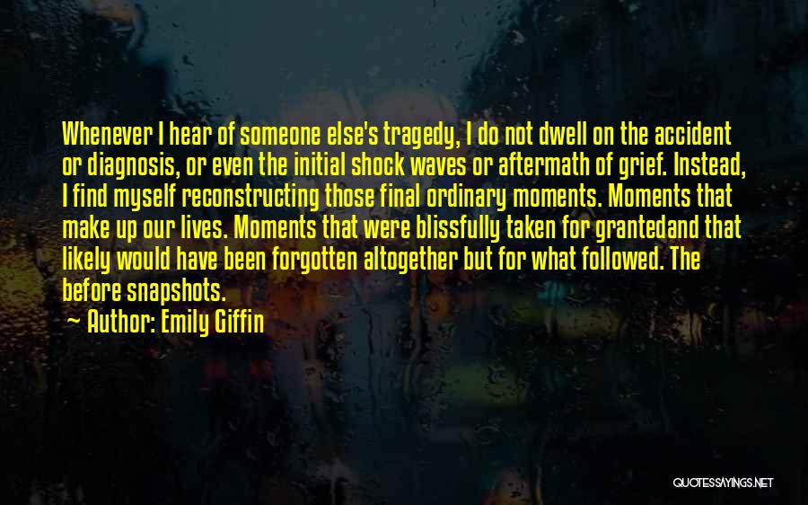 Emily Giffin Quotes: Whenever I Hear Of Someone Else's Tragedy, I Do Not Dwell On The Accident Or Diagnosis, Or Even The Initial
