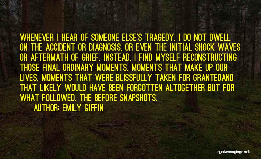 Emily Giffin Quotes: Whenever I Hear Of Someone Else's Tragedy, I Do Not Dwell On The Accident Or Diagnosis, Or Even The Initial