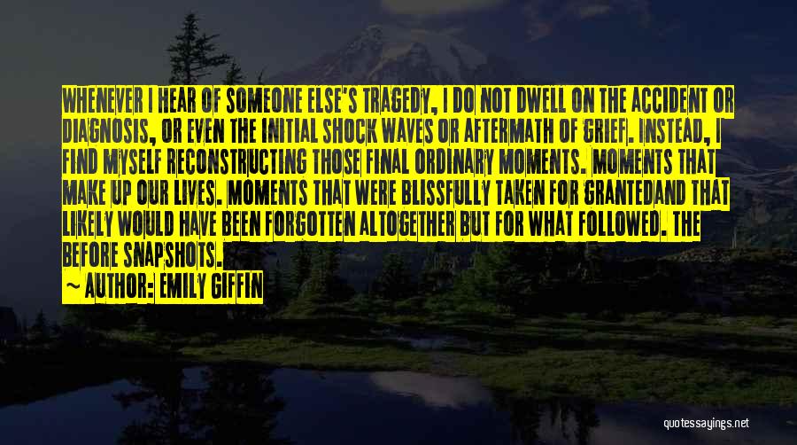 Emily Giffin Quotes: Whenever I Hear Of Someone Else's Tragedy, I Do Not Dwell On The Accident Or Diagnosis, Or Even The Initial