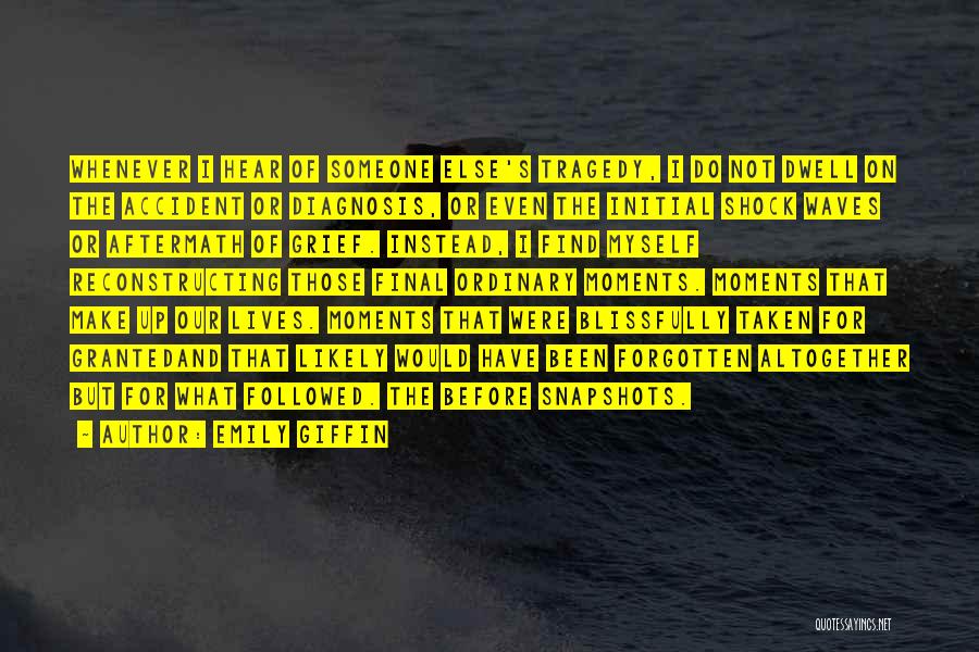Emily Giffin Quotes: Whenever I Hear Of Someone Else's Tragedy, I Do Not Dwell On The Accident Or Diagnosis, Or Even The Initial