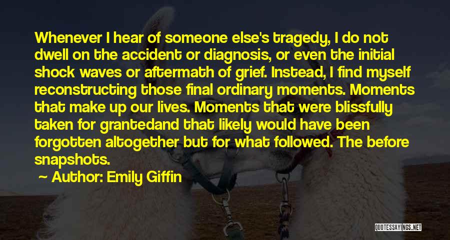 Emily Giffin Quotes: Whenever I Hear Of Someone Else's Tragedy, I Do Not Dwell On The Accident Or Diagnosis, Or Even The Initial