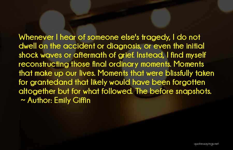 Emily Giffin Quotes: Whenever I Hear Of Someone Else's Tragedy, I Do Not Dwell On The Accident Or Diagnosis, Or Even The Initial