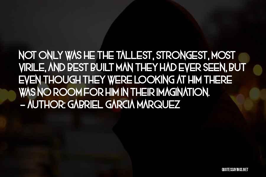 Gabriel Garcia Marquez Quotes: Not Only Was He The Tallest, Strongest, Most Virile, And Best Built Man They Had Ever Seen, But Even Though