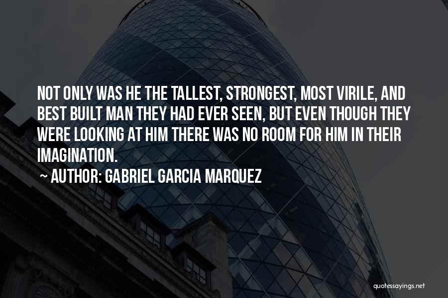 Gabriel Garcia Marquez Quotes: Not Only Was He The Tallest, Strongest, Most Virile, And Best Built Man They Had Ever Seen, But Even Though