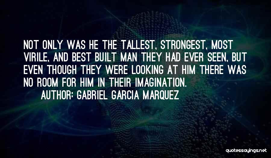 Gabriel Garcia Marquez Quotes: Not Only Was He The Tallest, Strongest, Most Virile, And Best Built Man They Had Ever Seen, But Even Though