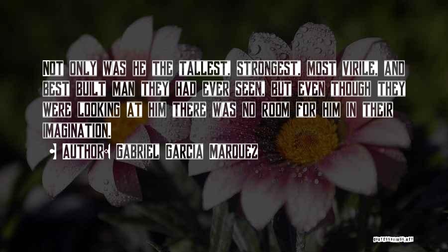 Gabriel Garcia Marquez Quotes: Not Only Was He The Tallest, Strongest, Most Virile, And Best Built Man They Had Ever Seen, But Even Though