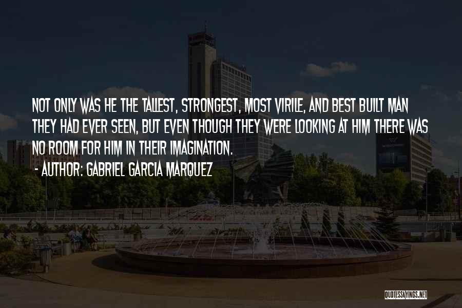 Gabriel Garcia Marquez Quotes: Not Only Was He The Tallest, Strongest, Most Virile, And Best Built Man They Had Ever Seen, But Even Though