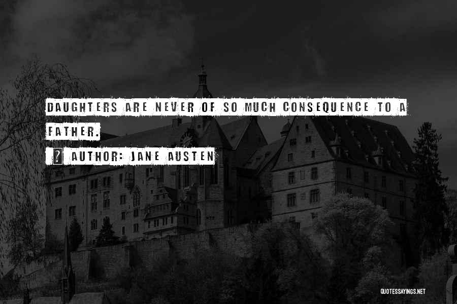 Jane Austen Quotes: Daughters Are Never Of So Much Consequence To A Father.