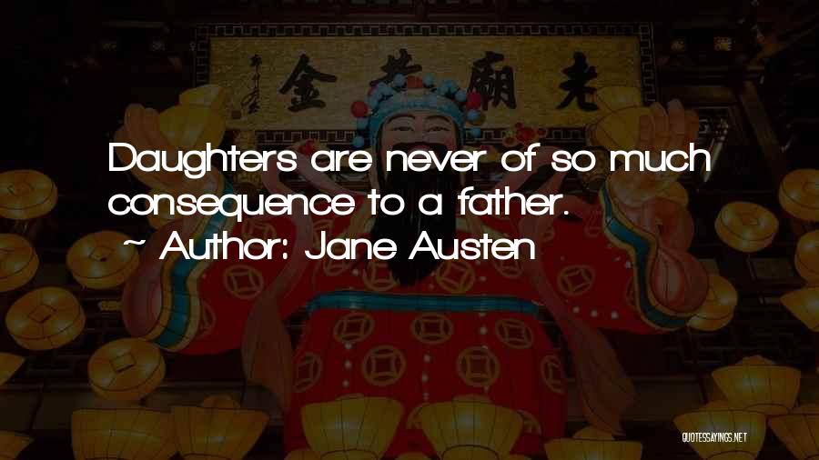 Jane Austen Quotes: Daughters Are Never Of So Much Consequence To A Father.