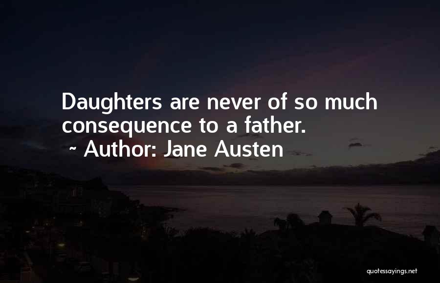 Jane Austen Quotes: Daughters Are Never Of So Much Consequence To A Father.