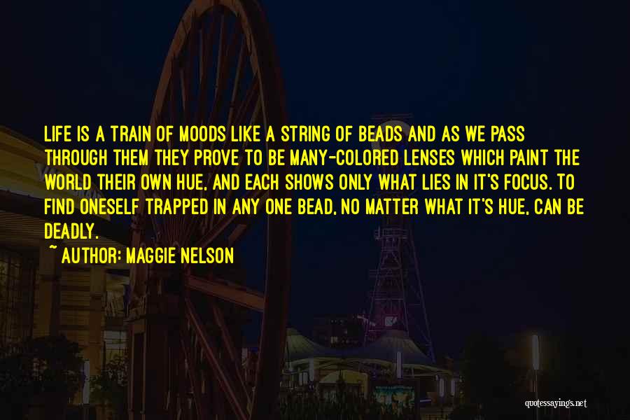 Maggie Nelson Quotes: Life Is A Train Of Moods Like A String Of Beads And As We Pass Through Them They Prove To