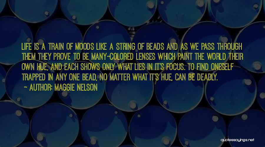 Maggie Nelson Quotes: Life Is A Train Of Moods Like A String Of Beads And As We Pass Through Them They Prove To
