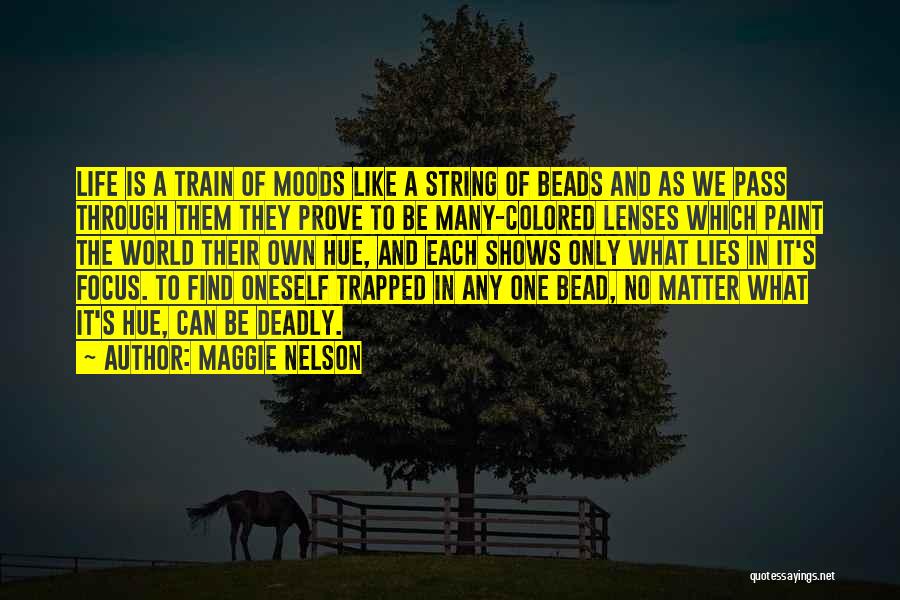 Maggie Nelson Quotes: Life Is A Train Of Moods Like A String Of Beads And As We Pass Through Them They Prove To