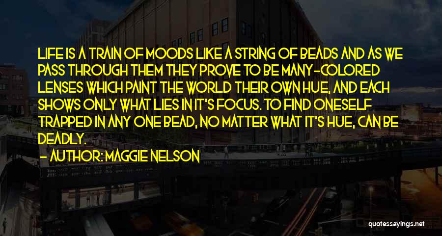 Maggie Nelson Quotes: Life Is A Train Of Moods Like A String Of Beads And As We Pass Through Them They Prove To