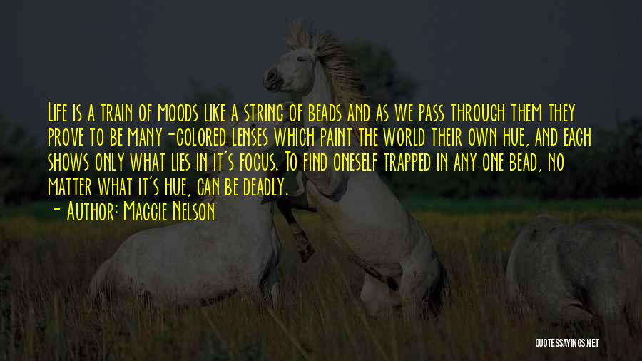 Maggie Nelson Quotes: Life Is A Train Of Moods Like A String Of Beads And As We Pass Through Them They Prove To