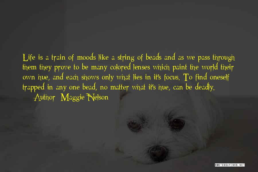 Maggie Nelson Quotes: Life Is A Train Of Moods Like A String Of Beads And As We Pass Through Them They Prove To