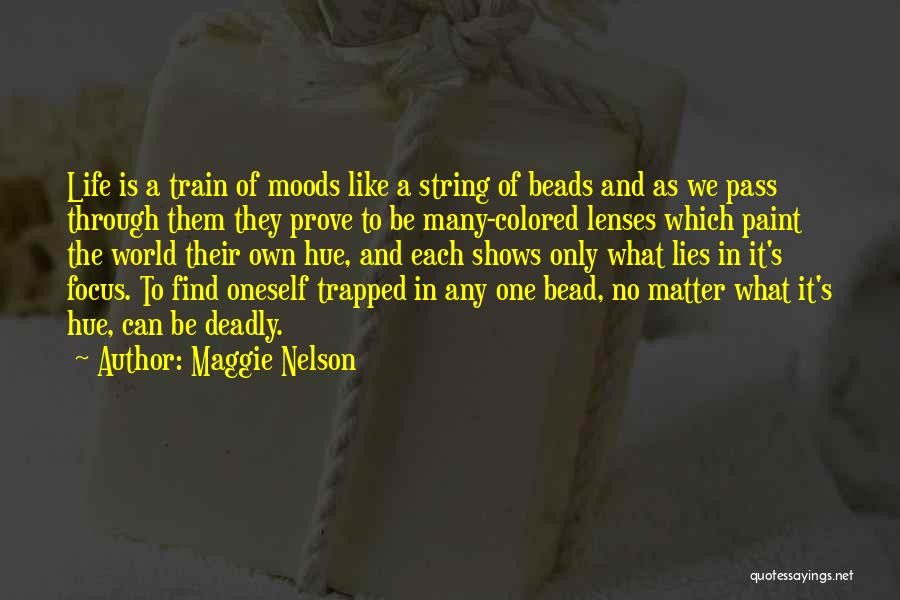 Maggie Nelson Quotes: Life Is A Train Of Moods Like A String Of Beads And As We Pass Through Them They Prove To