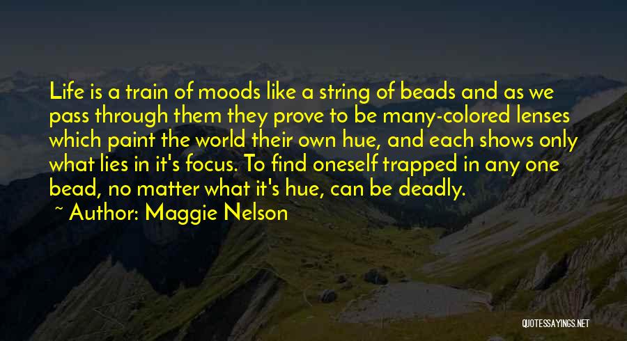 Maggie Nelson Quotes: Life Is A Train Of Moods Like A String Of Beads And As We Pass Through Them They Prove To