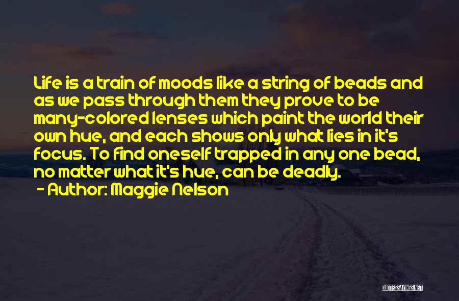 Maggie Nelson Quotes: Life Is A Train Of Moods Like A String Of Beads And As We Pass Through Them They Prove To