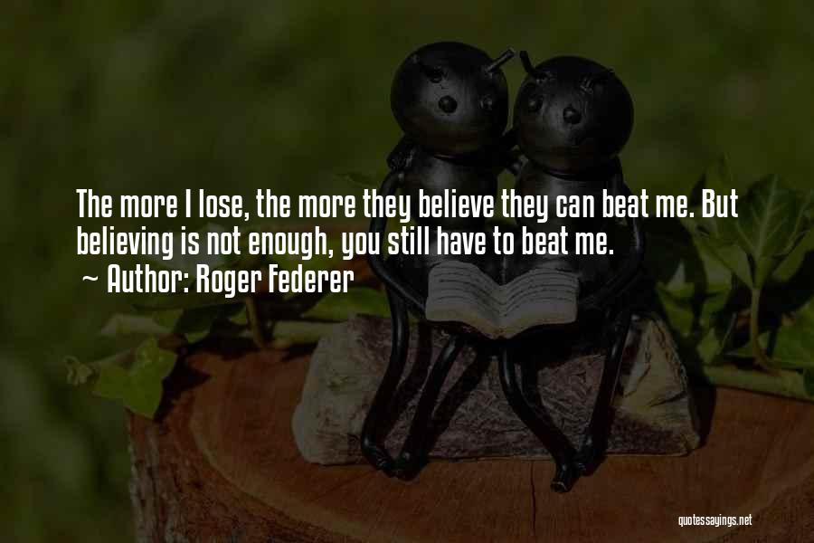 Roger Federer Quotes: The More I Lose, The More They Believe They Can Beat Me. But Believing Is Not Enough, You Still Have