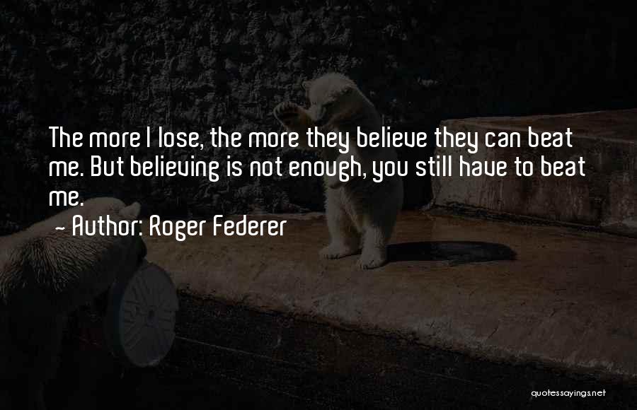 Roger Federer Quotes: The More I Lose, The More They Believe They Can Beat Me. But Believing Is Not Enough, You Still Have