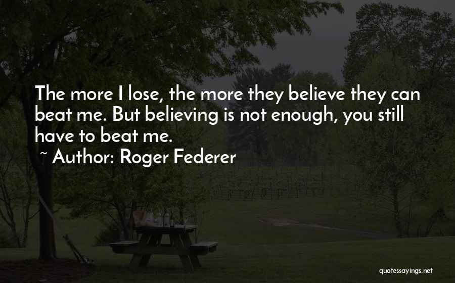 Roger Federer Quotes: The More I Lose, The More They Believe They Can Beat Me. But Believing Is Not Enough, You Still Have