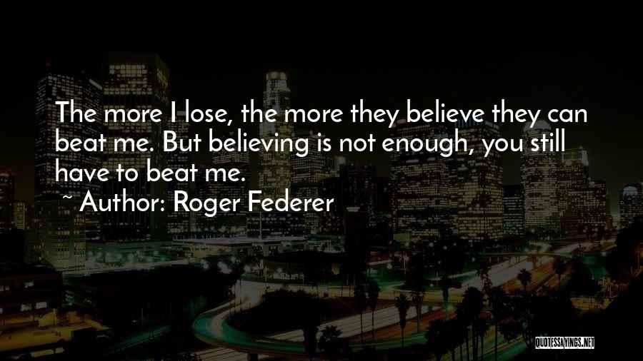 Roger Federer Quotes: The More I Lose, The More They Believe They Can Beat Me. But Believing Is Not Enough, You Still Have