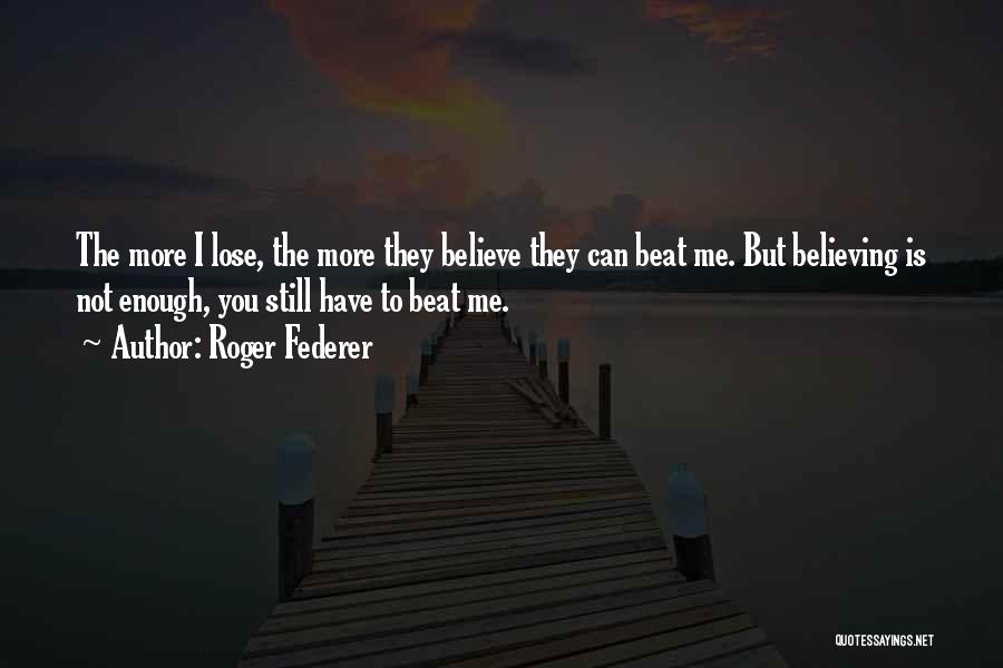 Roger Federer Quotes: The More I Lose, The More They Believe They Can Beat Me. But Believing Is Not Enough, You Still Have