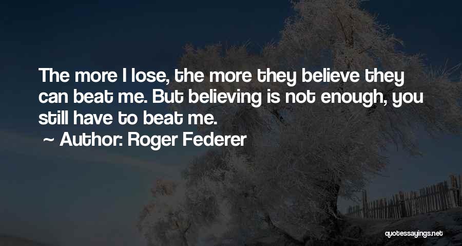 Roger Federer Quotes: The More I Lose, The More They Believe They Can Beat Me. But Believing Is Not Enough, You Still Have