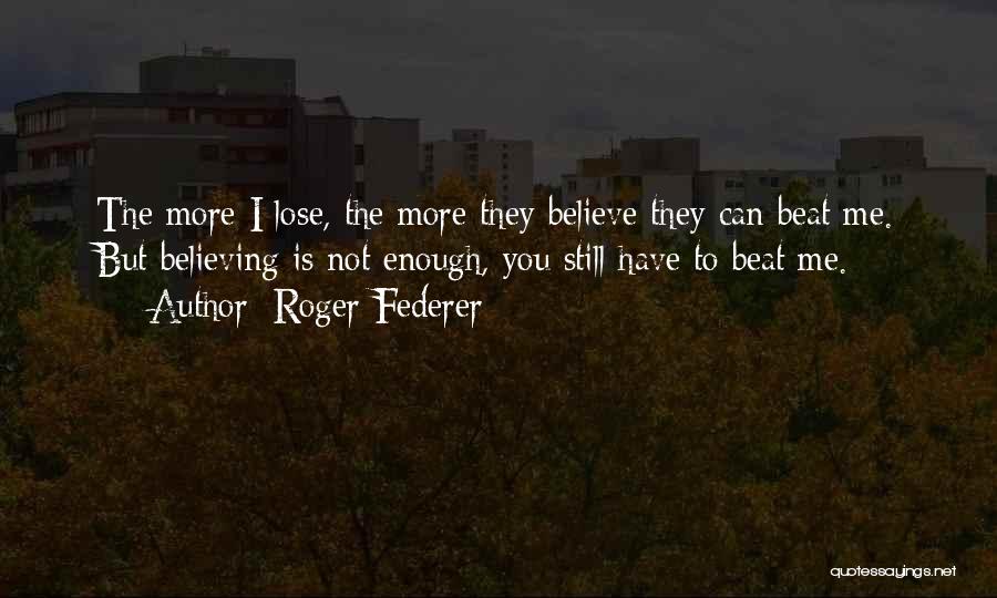 Roger Federer Quotes: The More I Lose, The More They Believe They Can Beat Me. But Believing Is Not Enough, You Still Have