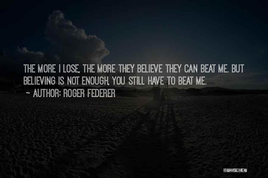 Roger Federer Quotes: The More I Lose, The More They Believe They Can Beat Me. But Believing Is Not Enough, You Still Have