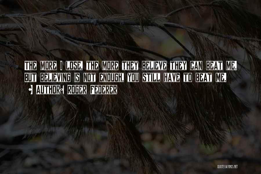 Roger Federer Quotes: The More I Lose, The More They Believe They Can Beat Me. But Believing Is Not Enough, You Still Have