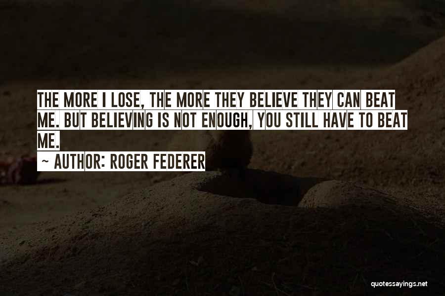 Roger Federer Quotes: The More I Lose, The More They Believe They Can Beat Me. But Believing Is Not Enough, You Still Have