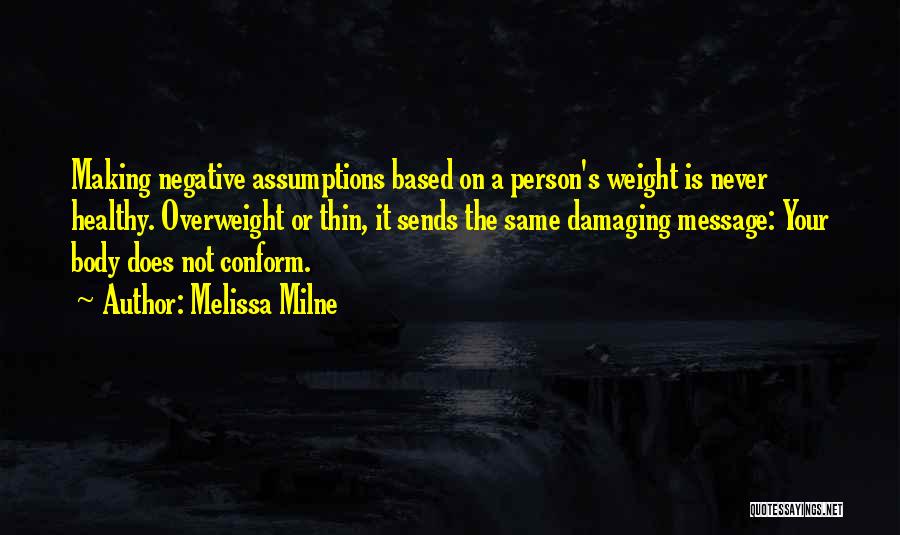 Melissa Milne Quotes: Making Negative Assumptions Based On A Person's Weight Is Never Healthy. Overweight Or Thin, It Sends The Same Damaging Message:
