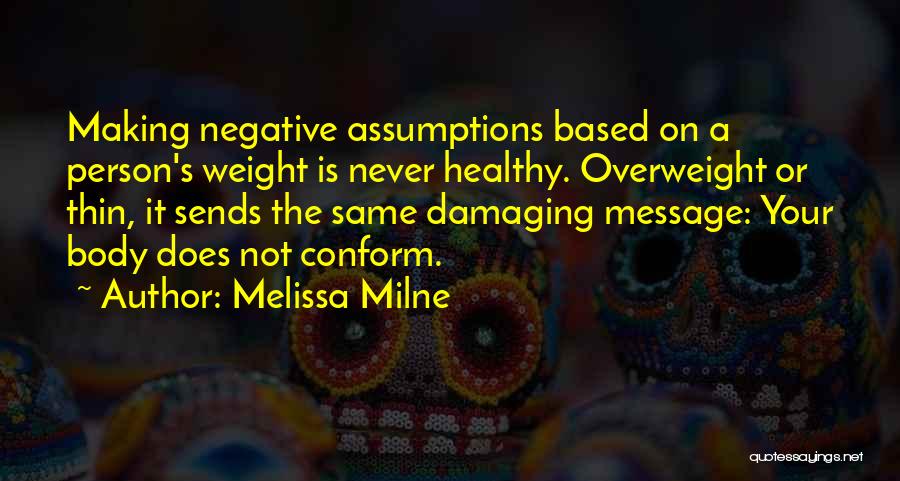 Melissa Milne Quotes: Making Negative Assumptions Based On A Person's Weight Is Never Healthy. Overweight Or Thin, It Sends The Same Damaging Message: