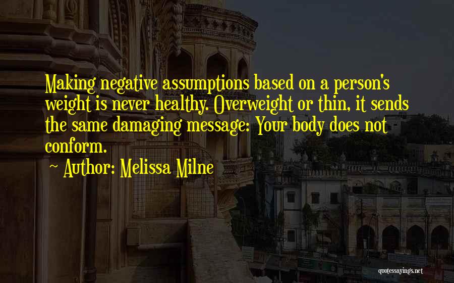 Melissa Milne Quotes: Making Negative Assumptions Based On A Person's Weight Is Never Healthy. Overweight Or Thin, It Sends The Same Damaging Message: