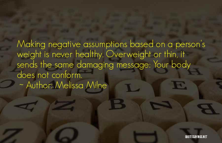 Melissa Milne Quotes: Making Negative Assumptions Based On A Person's Weight Is Never Healthy. Overweight Or Thin, It Sends The Same Damaging Message: