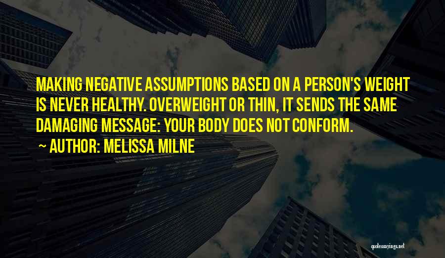 Melissa Milne Quotes: Making Negative Assumptions Based On A Person's Weight Is Never Healthy. Overweight Or Thin, It Sends The Same Damaging Message:
