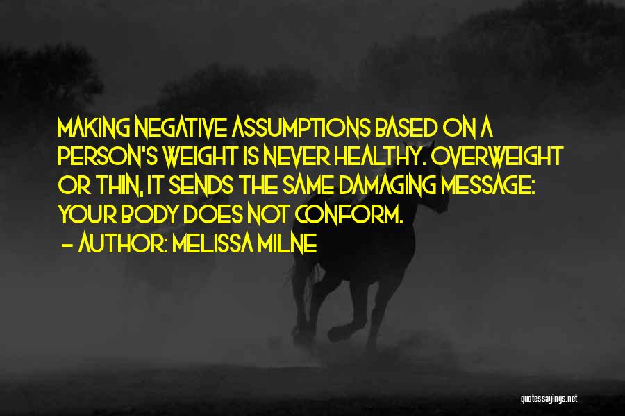 Melissa Milne Quotes: Making Negative Assumptions Based On A Person's Weight Is Never Healthy. Overweight Or Thin, It Sends The Same Damaging Message: