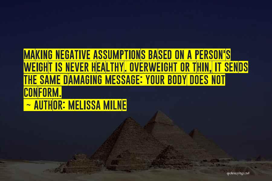 Melissa Milne Quotes: Making Negative Assumptions Based On A Person's Weight Is Never Healthy. Overweight Or Thin, It Sends The Same Damaging Message: