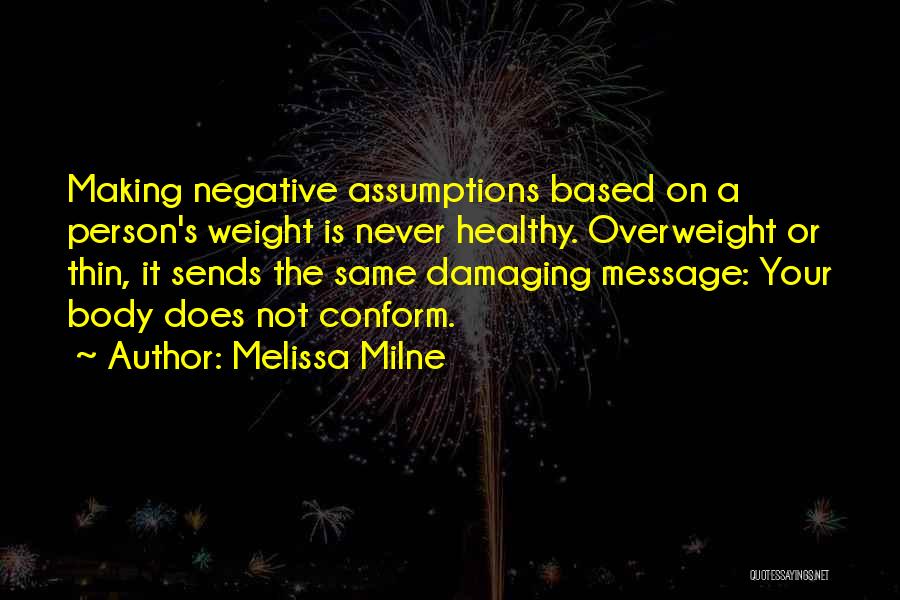Melissa Milne Quotes: Making Negative Assumptions Based On A Person's Weight Is Never Healthy. Overweight Or Thin, It Sends The Same Damaging Message: