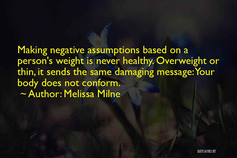 Melissa Milne Quotes: Making Negative Assumptions Based On A Person's Weight Is Never Healthy. Overweight Or Thin, It Sends The Same Damaging Message: