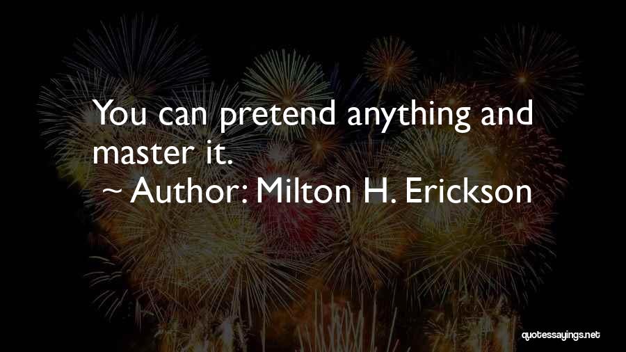 Milton H. Erickson Quotes: You Can Pretend Anything And Master It.