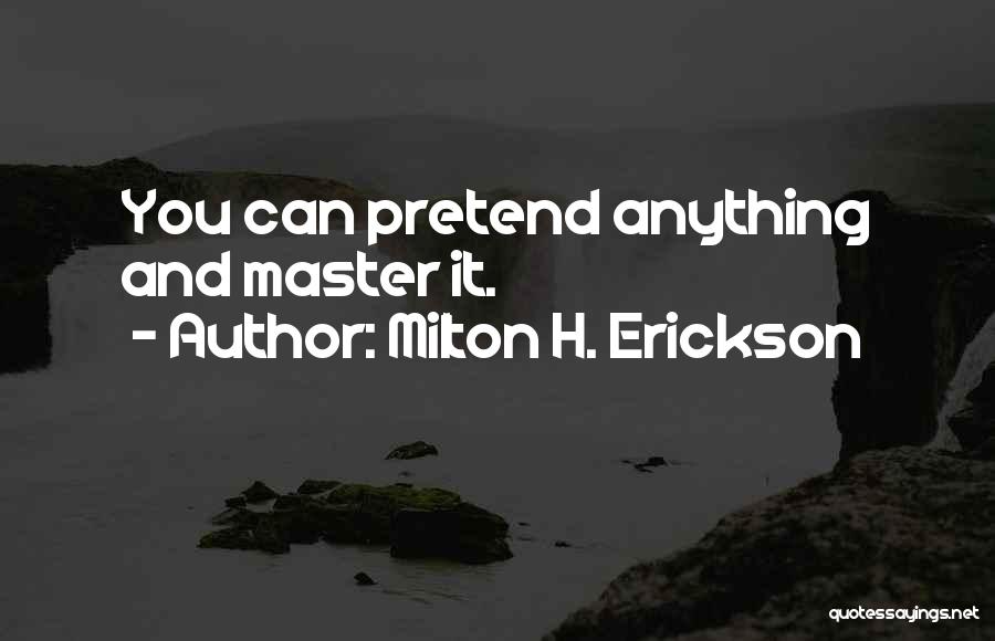 Milton H. Erickson Quotes: You Can Pretend Anything And Master It.